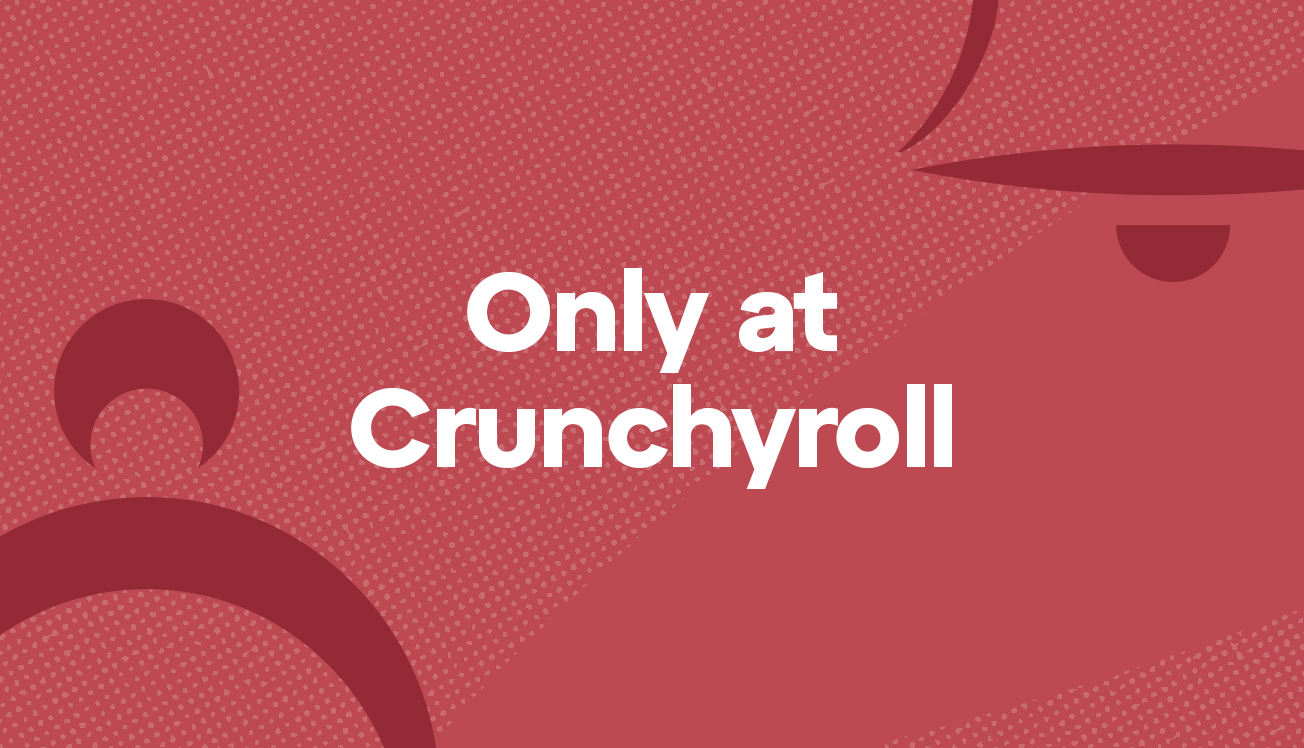 Only at Crunchyroll